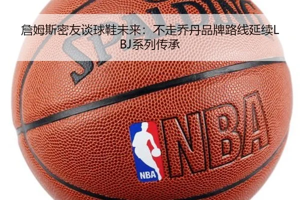 詹姆斯密友谈球鞋未来：不走乔丹品牌路线延续LBJ系列传承